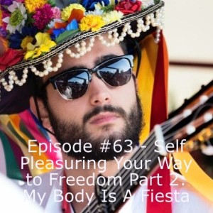 Episode #63 - Self Pleasuring Your Way to Freedom Part 2: My Body Is A Fiesta