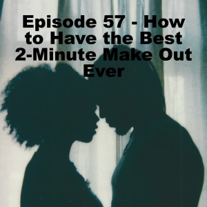 Episode 57 - How to Have the Best 2-Minute Make Out Ever