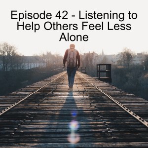 Episode 42 - Listening to Help Others Feel Less Alone