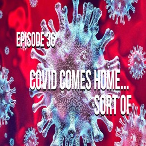 Episode 36 - Covid Comes Home... Sort Of