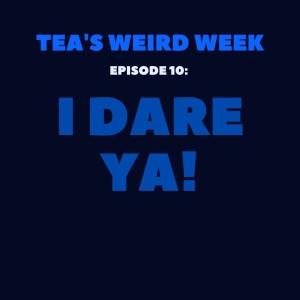Tea's Weird Week episode 10: I Dare Ya!