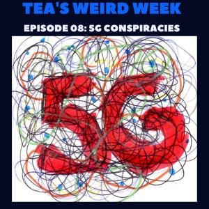 Tea's Weird Week episode 08: 5G Conspiracies