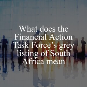 What does the Financial Action Task Force’s grey listing of South Africa mean? // Business Crime & Investigations