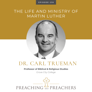 “Preaching and Preachers” Episode 238: The Life and Ministry of Martin Luther