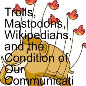 Trolls, Mastodons, Wikipedians, and the Condition of Our Communications