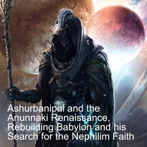 20. Ashurbanipal and the Anunnaki Renaissance, Rebuilding Babylon and his Search for the Nephilim Faith