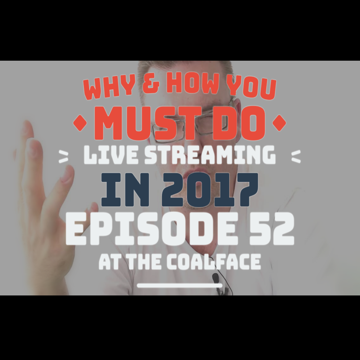 At the Coalface Episode 52: Why & How You MUST Do Live Streaming in 2017