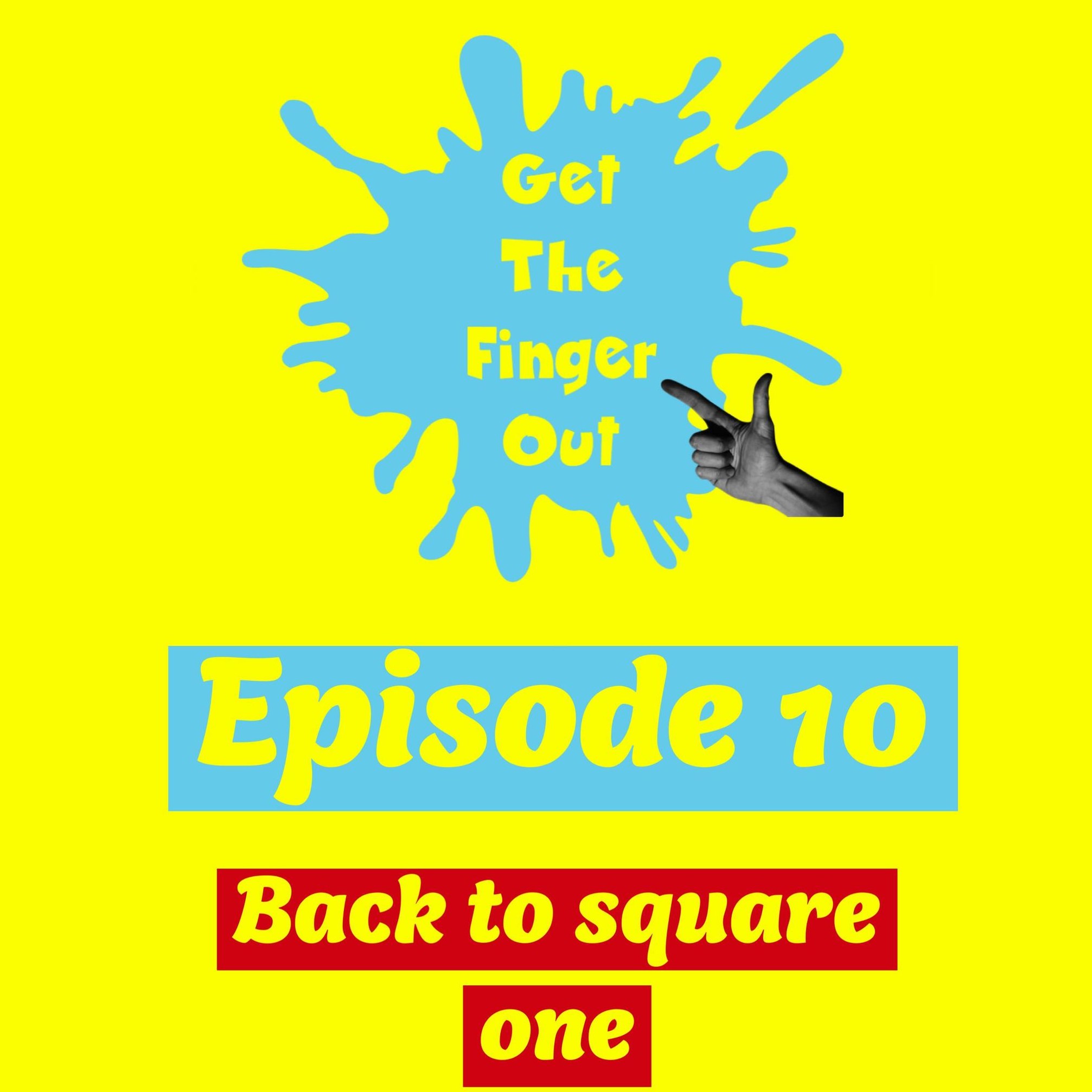 Episode 10 - BACK TO SQUARE ONE (Get The Finger Out Podcast)