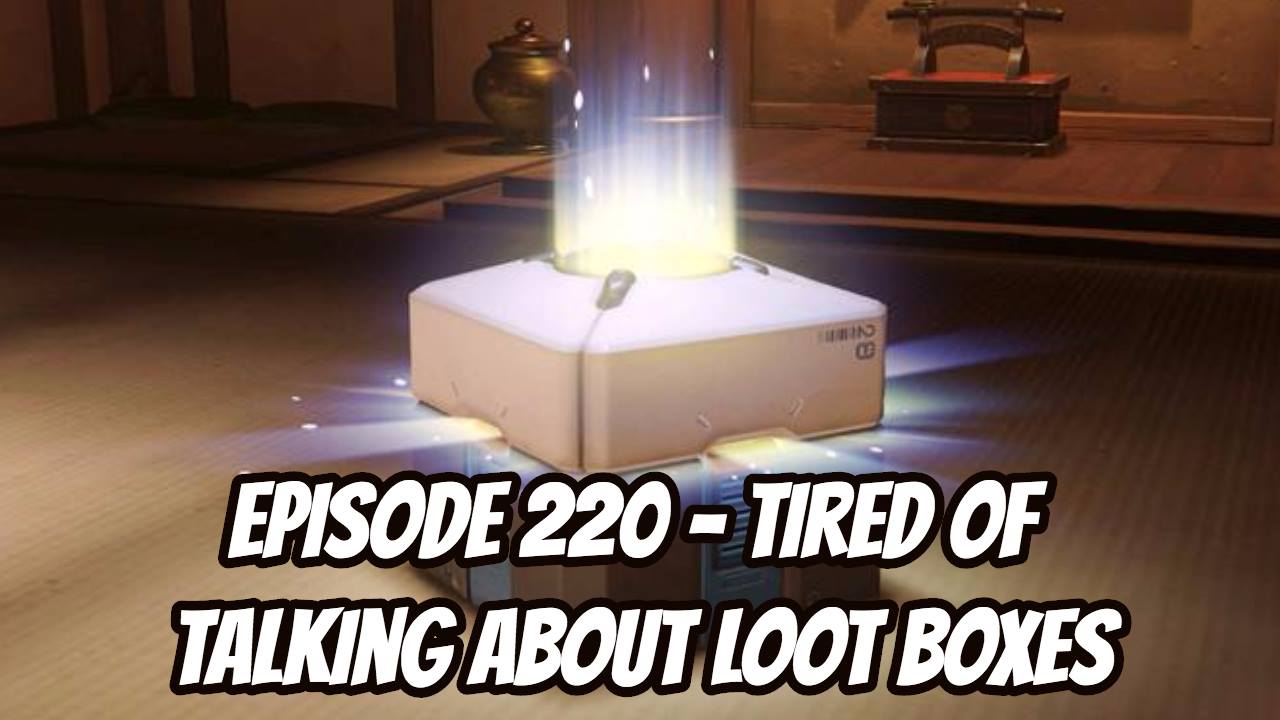 Episode 220 - Tired of Talking About Loot Boxes