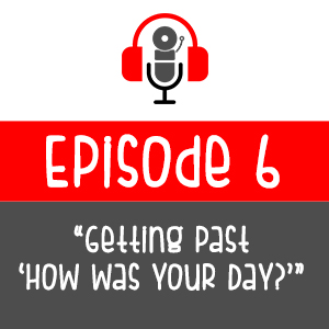 Episode 006 - Getting Past ’How Was Your Day?’