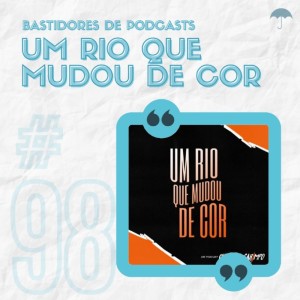 #98 - Bastidores: Um Rio Que Mudou de Cor