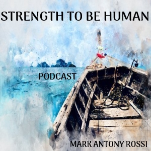 Strength To Be Human --Global Arts & Affairs Podcast, Hosted by Mark Antony Rossi