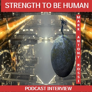 Strength To Be Human --Global Arts & Affairs Podcast, Hosted by Mark Antony Rossi
