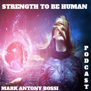 Strength To Be Human --Global Arts & Affairs Podcast, Hosted by Mark Antony Rossi
