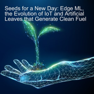 Seeds for a New Day: Edge ML, Evolution of IoT and Artificial Leaves that Generate Clean Fuel