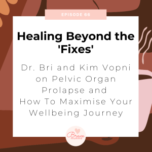 66: Healing Beyond the ’Fixes’: A Conversation with Dr. Bri and Kim Vopni on Pelvic Organ Prolapse and How To Maximise Your Wellbeing Journey