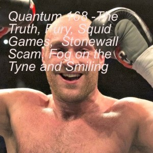 Quantum 168 -The Truth, Fury, Squid Games, Stonewall Scam, Fog on the Tyne and Smiling