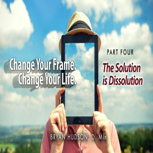 Change Your Frame. Change Your Life. - Part Four:The Solution is Dissolution