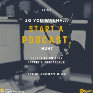 S1E54: So You Wanna Start A Podcast, Huh?