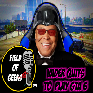 FIELD of GEEKS 193 - VADER QUITS TO PLAY GTA 6
