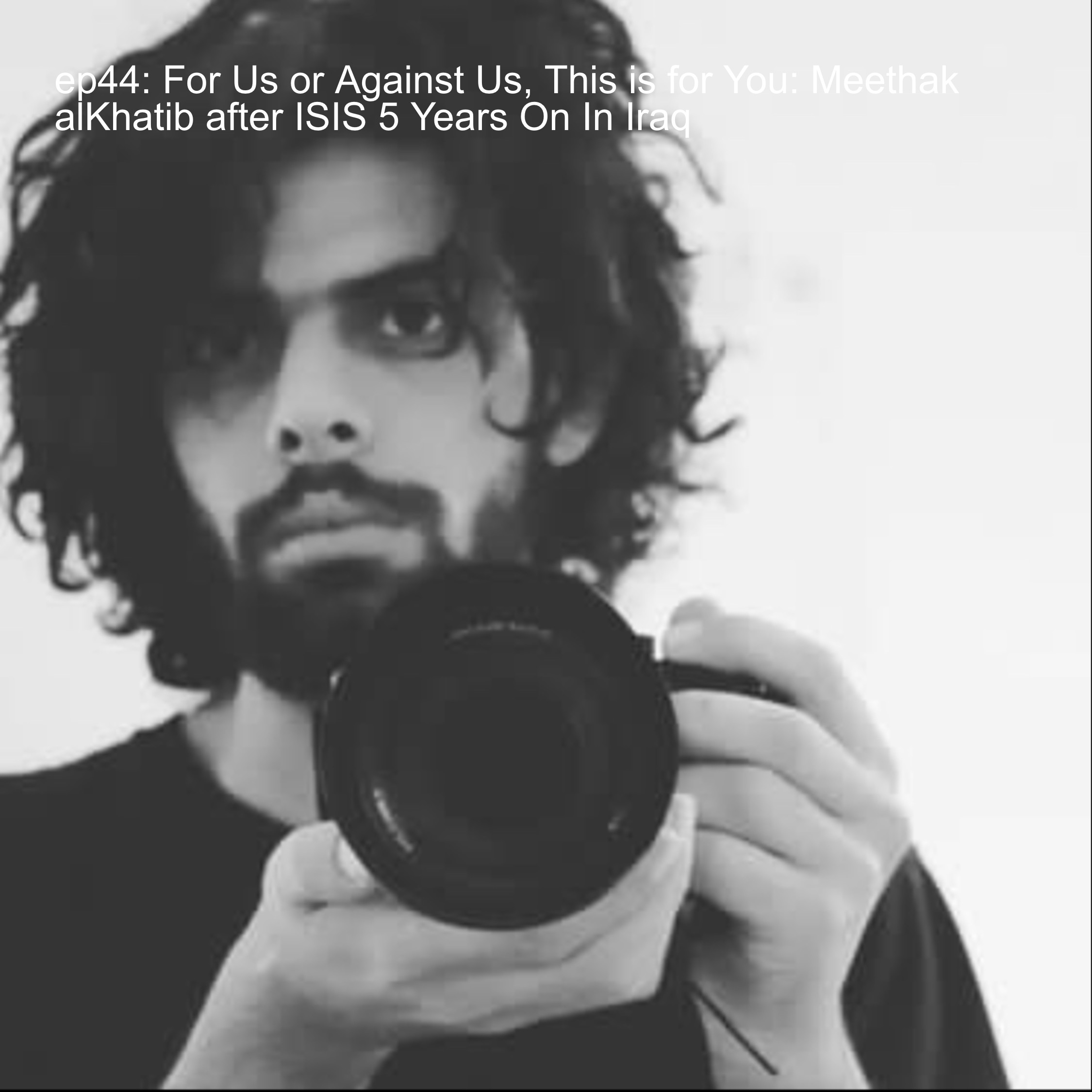 ep44: For Us or Against Us, This is for You: Meethak alKhatib after ISIS 5 Years On In Iraq