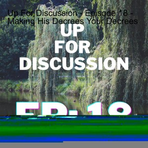 Up For Discussion - Episode 18 - Making His Decrees Your Decrees