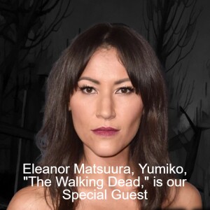 Eleanor Matsuura, Yumiko, ”The Walking Dead,” is our Special Guest